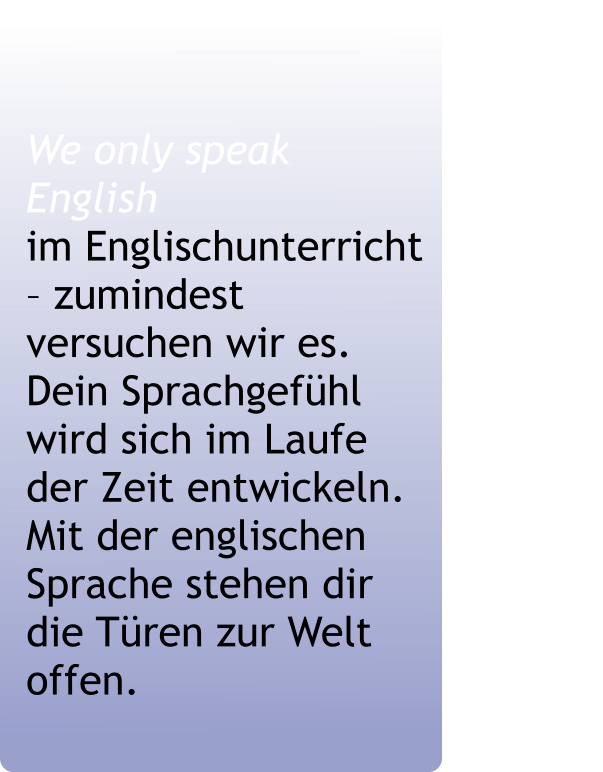 We only speak English                  im Englischunterricht    – zumindest versuchen wir es.                     Dein Sprachgefühl wird sich im Laufe der Zeit entwickeln. Mit der englischen Sprache stehen dir die Türen zur Welt offen.