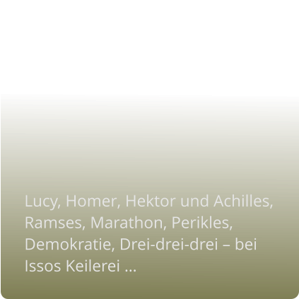 Lucy, Homer, Hektor und Achilles, Ramses, Marathon, Perikles, Demokratie, Drei-drei-drei – bei Issos Keilerei …