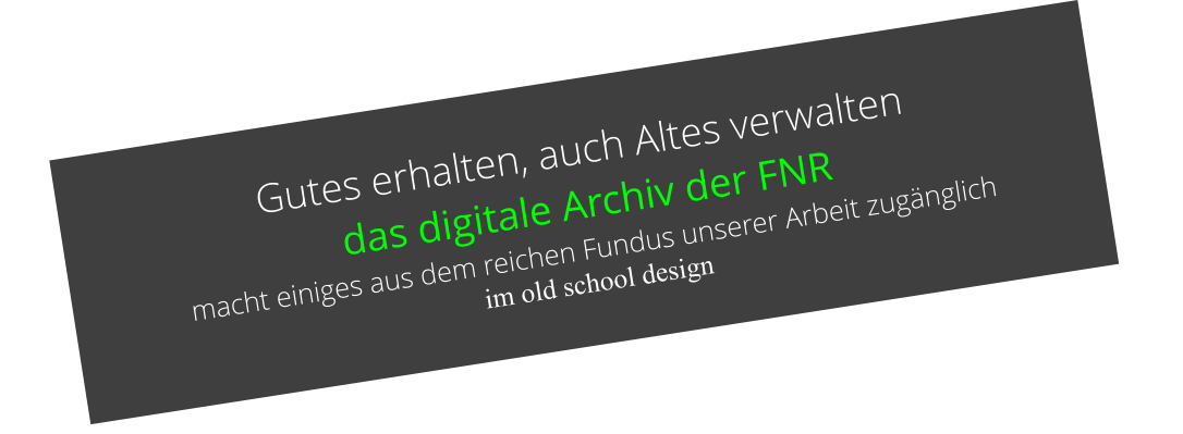 Gutes erhalten, auch Altes verwalten  das digitale Archiv der FNR  macht einiges aus dem reichen Fundus unserer Arbeit zugänglich  im old school design