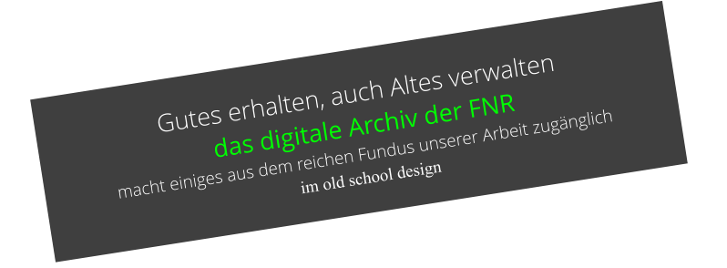 Gutes erhalten, auch Altes verwalten   das digitale Archiv der FNR  macht einiges aus dem reichen Fundus unserer Arbeit zugänglich   im old school design