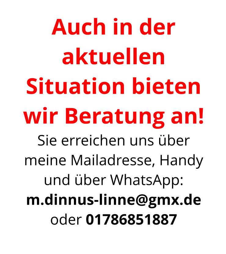 Auch in der aktuellen Situation bieten wir Beratung an! Sie erreichen uns über meine Mailadresse, Handy und über WhatsApp:  m.dinnus-linne@gmx.de oder 01786851887