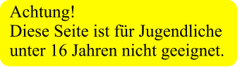 Achtung!  Diese Seite ist für Jugendliche unter 16 Jahren nicht geeignet.