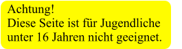 Achtung!  Diese Seite ist für Jugendliche unter 16 Jahren nicht geeignet.