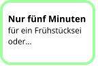 Nur fünf Minuten für ein Frühstücksei oder…