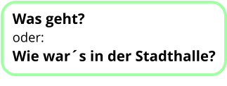 Was geht? oder:  Wie war´s in der Stadthalle?