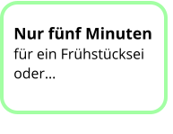 Nur fünf Minuten für ein Frühstücksei oder…