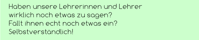 Haben unsere Lehrerinnen und Lehrer  wirklich noch etwas zu sagen?  Fällt ihnen echt noch etwas ein? Selbstverständlich!