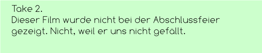 Take 2.  Dieser Film wurde nicht bei der Abschlussfeier gezeigt. Nicht, weil er uns nicht gefällt.