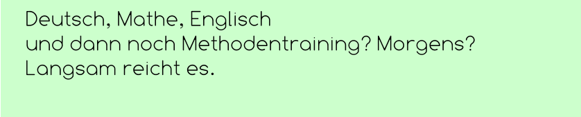 Deutsch, Mathe, Englisch  und dann noch Methodentraining? Morgens? Langsam reicht es.