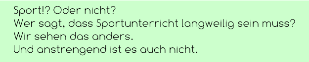 Sport!? Oder nicht? Wer sagt, dass Sportunterricht langweilig sein muss? Wir sehen das anders.  Und anstrengend ist es auch nicht.