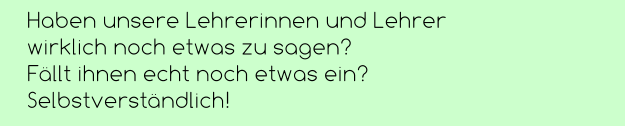 Haben unsere Lehrerinnen und Lehrer  wirklich noch etwas zu sagen?  Fällt ihnen echt noch etwas ein? Selbstverständlich!