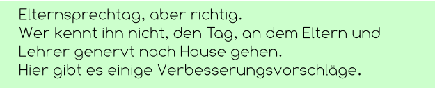 Elternsprechtag, aber richtig. Wer kennt ihn nicht, den Tag, an dem Eltern und Lehrer genervt nach Hause gehen.  Hier gibt es einige Verbesserungsvorschläge.