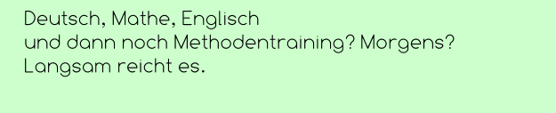 Deutsch, Mathe, Englisch  und dann noch Methodentraining? Morgens? Langsam reicht es.