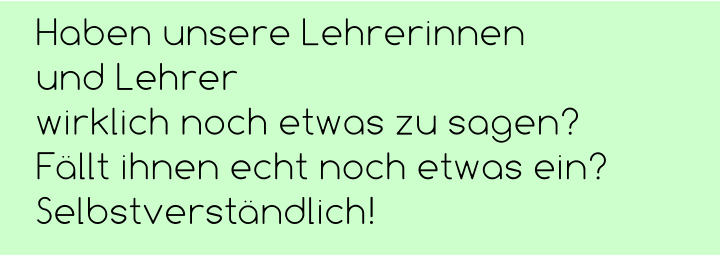 Haben unsere Lehrerinnen  und Lehrer  wirklich noch etwas zu sagen?  Fällt ihnen echt noch etwas ein? Selbstverständlich!