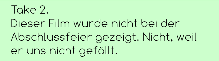 Take 2.  Dieser Film wurde nicht bei der Abschlussfeier gezeigt. Nicht, weil er uns nicht gefällt.