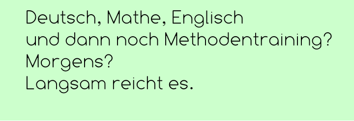 Deutsch, Mathe, Englisch  und dann noch Methodentraining? Morgens? Langsam reicht es.