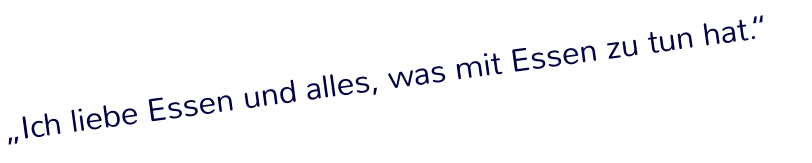 „Ich liebe Essen und alles, was mit Essen zu tun hat.“