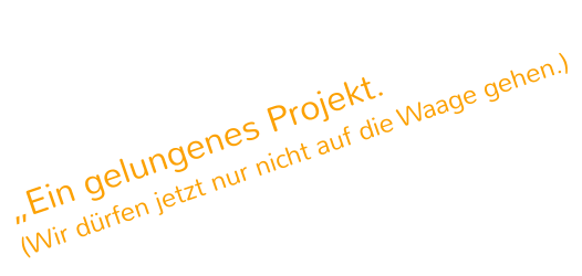 „Ein gelungenes Projekt.  (Wir dürfen jetzt nur nicht auf die Waage gehen.)