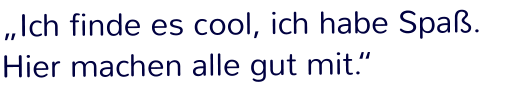 „Ich finde es cool, ich habe Spaß. Hier machen alle gut mit.“