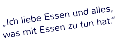 „Ich liebe Essen und alles, was mit Essen zu tun hat.“