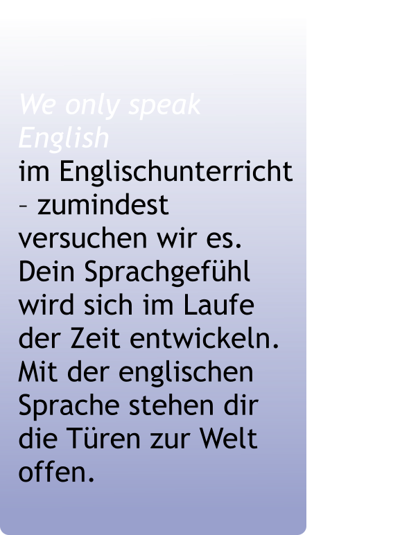 We only speak English                  im Englischunterricht    – zumindest versuchen wir es.                     Dein Sprachgefühl wird sich im Laufe der Zeit entwickeln. Mit der englischen Sprache stehen dir die Türen zur Welt offen.