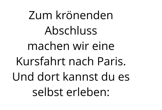 Zum krönenden Abschluss                       machen wir eine Kursfahrt nach Paris. Und dort kannst du es selbst erleben: