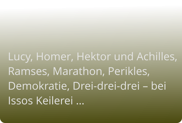 Lucy, Homer, Hektor und Achilles, Ramses, Marathon, Perikles, Demokratie, Drei-drei-drei – bei Issos Keilerei …