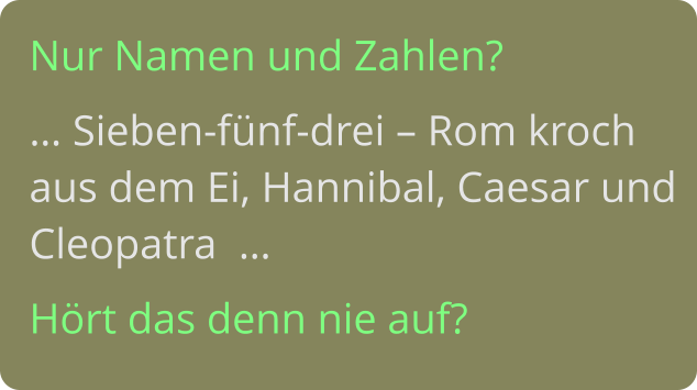 Nur Namen und Zahlen? … Sieben-fünf-drei – Rom kroch aus dem Ei, Hannibal, Caesar und Cleopatra  … Hört das denn nie auf?