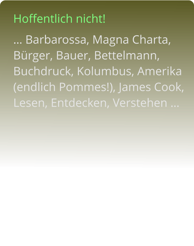 Hoffentlich nicht!  … Barbarossa, Magna Charta, Bürger, Bauer, Bettelmann, Buchdruck, Kolumbus, Amerika (endlich Pommes!), James Cook, Lesen, Entdecken, Verstehen …