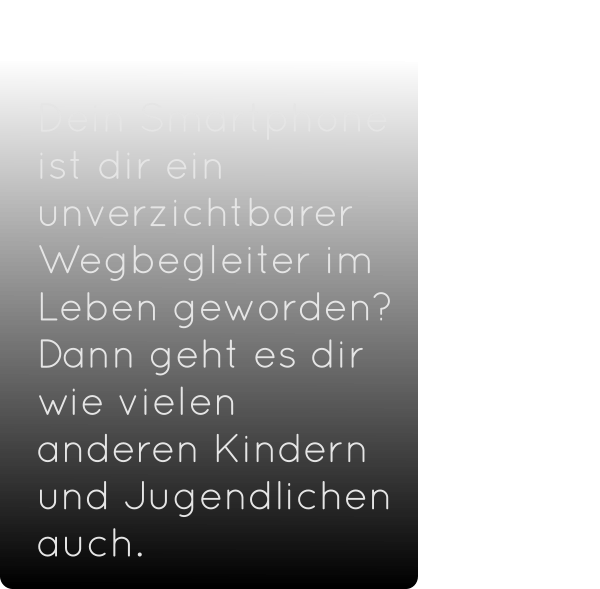 Dein Smartphone ist dir ein unverzichtbarer Wegbegleiter im Leben geworden?                  Dann geht es dir wie vielen anderen Kindern und Jugendlichen auch.