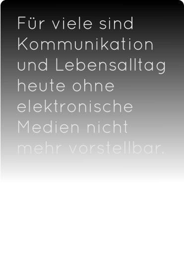 Für viele sind Kommunikation und Lebensalltag heute ohne elektronische Medien nicht mehr vorstellbar.