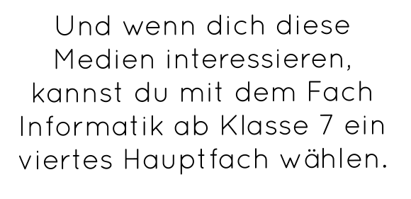 Und wenn dich diese Medien interessieren, kannst du mit dem Fach Informatik ab Klasse 7 ein viertes Hauptfach wählen.