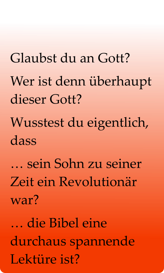 Glaubst du an Gott? Wer ist denn überhaupt dieser Gott? Wusstest du eigentlich, dass … sein Sohn zu seiner Zeit ein Revolutionär war?  … die Bibel eine durchaus spannende Lektüre ist?