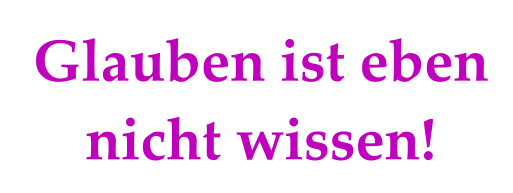 Glauben ist eben nicht wissen!