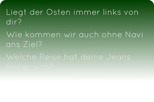 Liegt der Osten immer links von dir?  Wie kommen wir auch ohne Navi ans Ziel?  Welche Reise hat deine Jeans       hinter sich?