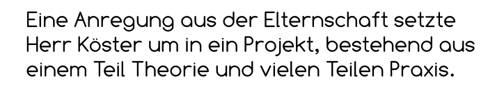 Eine Anregung aus der Elternschaft setzte Herr Köster um in ein Projekt, bestehend aus einem Teil Theorie und vielen Teilen Praxis.