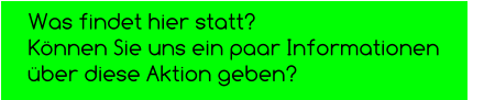 Was findet hier statt?  Können Sie uns ein paar Informationen  über diese Aktion geben?