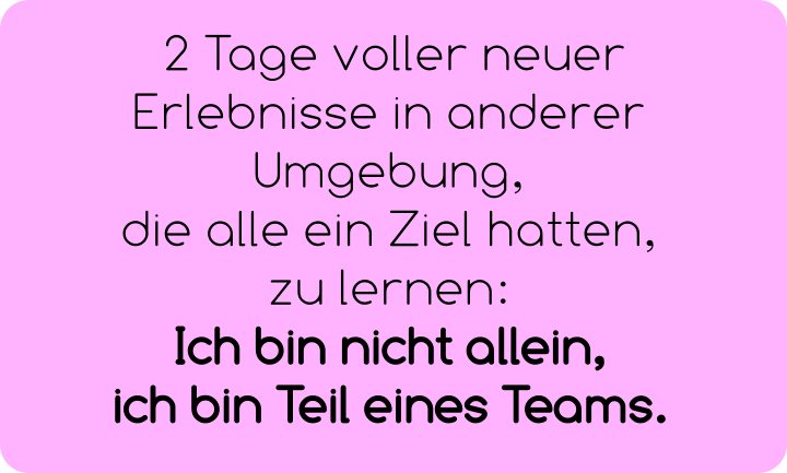 2 Tage voller neuer Erlebnisse in anderer Umgebung,  die alle ein Ziel hatten,  zu lernen:  Ich bin nicht allein,  ich bin Teil eines Teams.