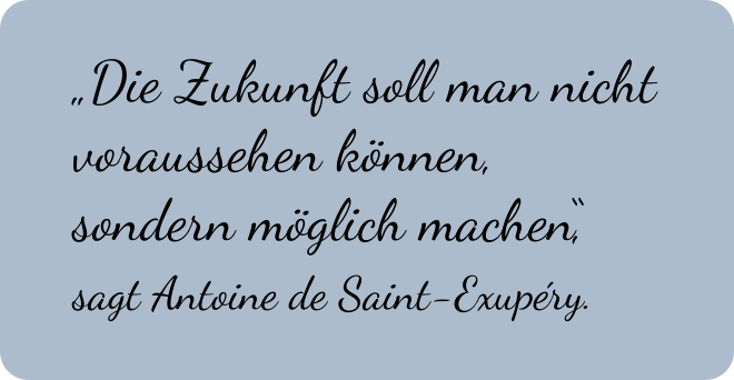 „Die Zukunft soll man nicht voraussehen können,  sondern möglich machen“,  sagt Antoine de Saint-Exupéry.