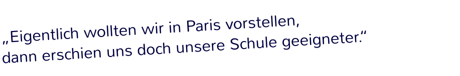 „Eigentlich wollten wir in Paris vorstellen,  dann erschien uns doch unsere Schule geeigneter.“