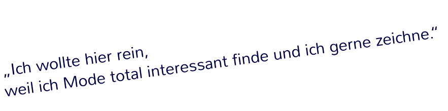 „Ich wollte hier rein,  weil ich Mode total interessant finde und ich gerne zeichne.“