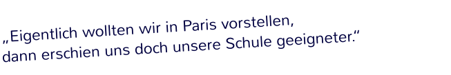 „Eigentlich wollten wir in Paris vorstellen,  dann erschien uns doch unsere Schule geeigneter.“