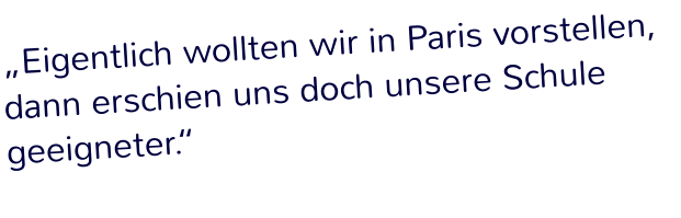 „Eigentlich wollten wir in Paris vorstellen,  dann erschien uns doch unsere Schule geeigneter.“