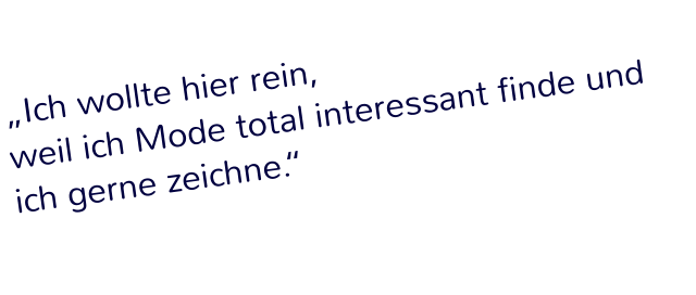 „Ich wollte hier rein,  weil ich Mode total interessant finde und ich gerne zeichne.“