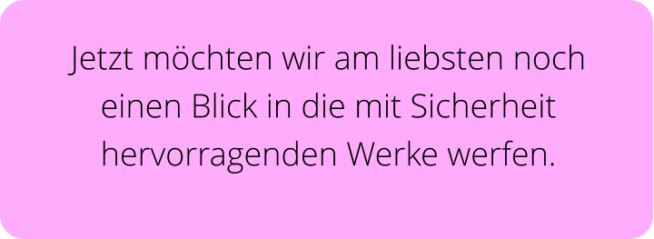 Jetzt möchten wir am liebsten noch einen Blick in die mit Sicherheit hervorragenden Werke werfen.