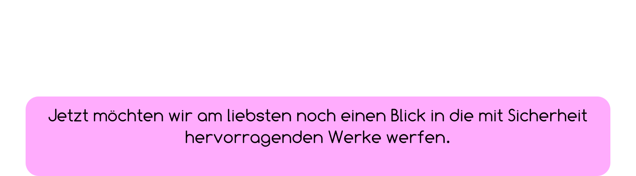 Jetzt möchten wir am liebsten noch einen Blick in die mit Sicherheit hervorragenden Werke werfen.