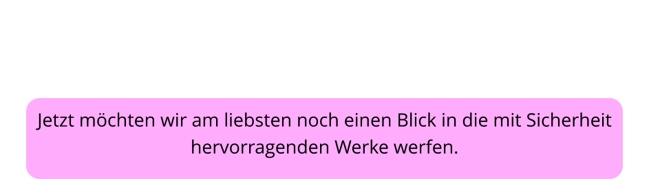 Jetzt möchten wir am liebsten noch einen Blick in die mit Sicherheit hervorragenden Werke werfen.