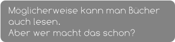 Möglicherweise kann man Bücher auch lesen.  Aber wer macht das schon?