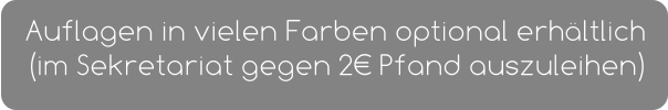 Auflagen in vielen Farben optional erhältlich (im Sekretariat gegen 2€ Pfand auszuleihen)