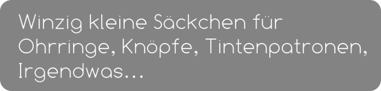 Winzig kleine Säckchen für Ohrringe, Knöpfe, Tintenpatronen, Irgendwas…